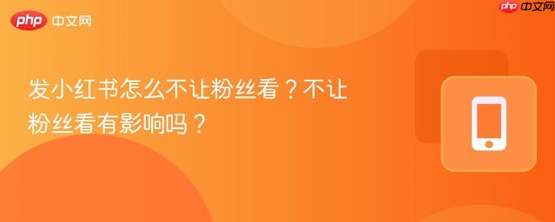 发小红书怎么不让粉丝看？不让粉丝看有影响吗？-第1张图片-佛山资讯网