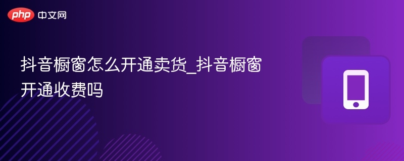 抖音橱窗怎么开通卖货_抖音橱窗开通收费吗-第1张图片-佛山资讯网