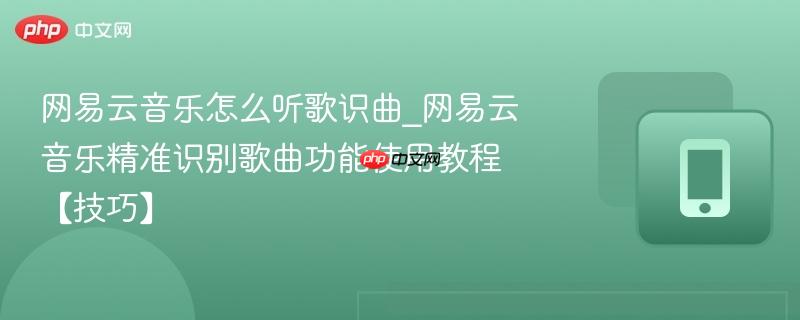 网易云音乐怎么听歌识曲_网易云音乐精准识别歌曲功能使用教程【技巧】-第1张图片-佛山资讯网