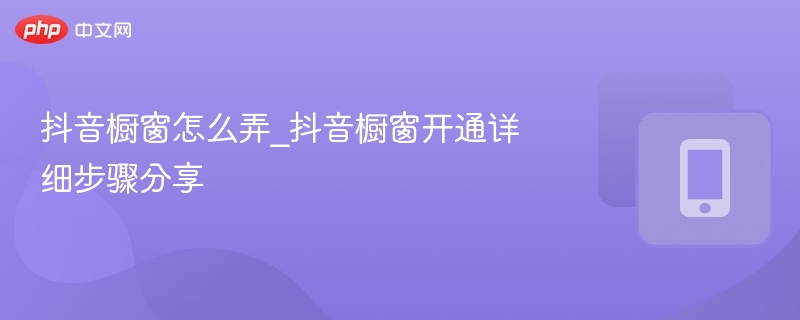抖音橱窗怎么弄_抖音橱窗开通详细步骤分享-第1张图片-佛山资讯网