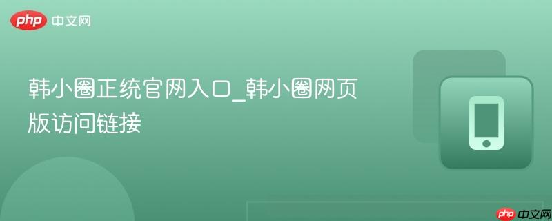韩小圈正统官网入口_韩小圈网页版访问链接-第1张图片-佛山资讯网