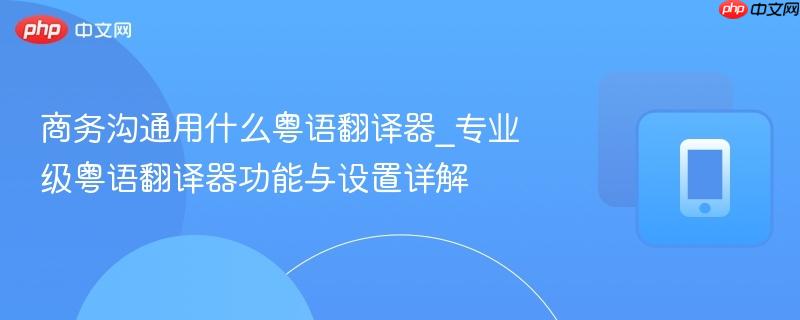 商务沟通用什么粤语翻译器_专业级粤语翻译器功能与设置详解-第1张图片-佛山资讯网 商务沟通用什么粤语翻译器_专业级粤语翻译器功能与设置详解-第1张图片-佛山资讯网