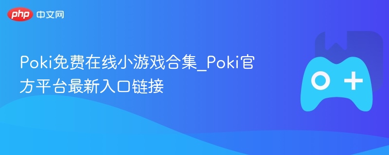 Poki免费在线小游戏合集_Poki官方平台最新入口链接-第1张图片-佛山资讯网 Poki免费在线小游戏合集_Poki官方平台最新入口链接-第1张图片-佛山资讯网