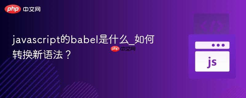 javascript的babel是什么_如何转换新语法？-第1张图片-佛山资讯网