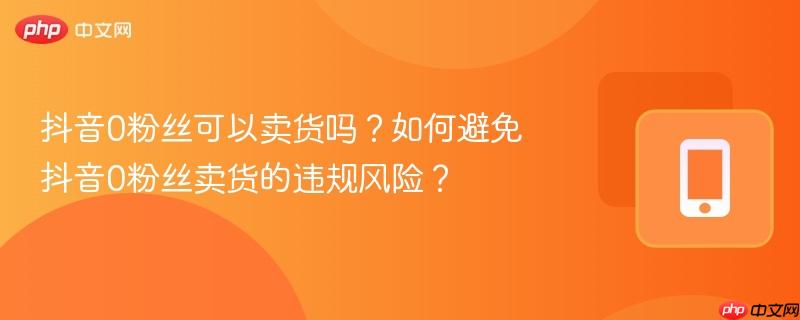 抖音0粉丝可以卖货吗？如何避免抖音0粉丝卖货的违规风险？-第1张图片-佛山资讯网