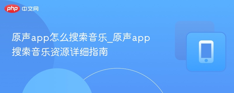 原声app怎么搜索音乐_原声app搜索音乐资源详细指南-第1张图片-佛山资讯网