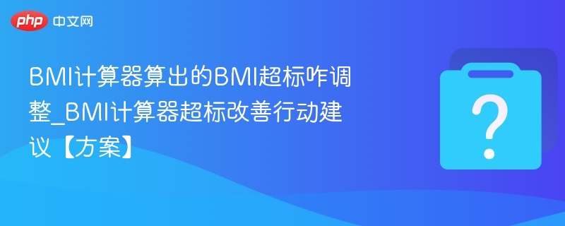 BMI计算器算出的BMI超标咋调整_BMI计算器超标改善行动建议【方案】-第1张图片-佛山资讯网