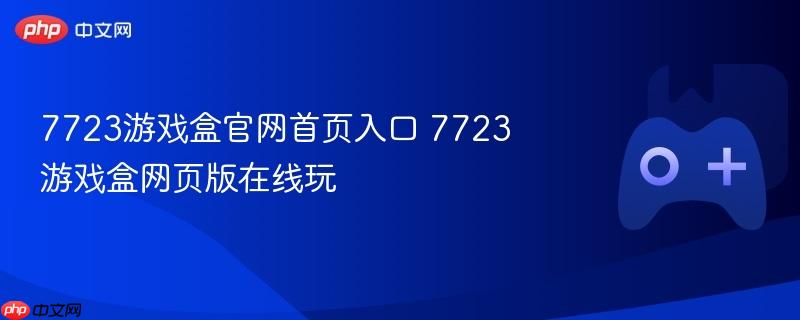 7723游戏盒官网首页入口 7723游戏盒网页版在线玩-第1张图片-佛山资讯网 7723游戏盒官网首页入口 7723游戏盒网页版在线玩-第1张图片-佛山资讯网