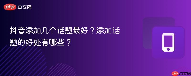 抖音添加几个话题最好?添加话题的好处有哪些?-第1张图片-佛山资讯网 抖音添加几个话题最好?添加话题的好处有哪些?-第1张图片-佛山资讯网