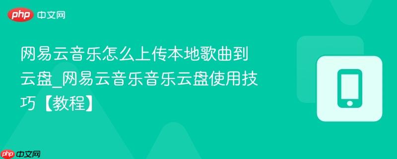 网易云音乐怎么上传本地歌曲到云盘_网易云音乐音乐云盘使用技巧【教程】-第1张图片-佛山资讯网