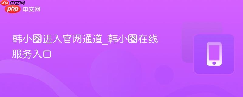 韩小圈进入官网通道_韩小圈在线服务入口-第1张图片-佛山资讯网