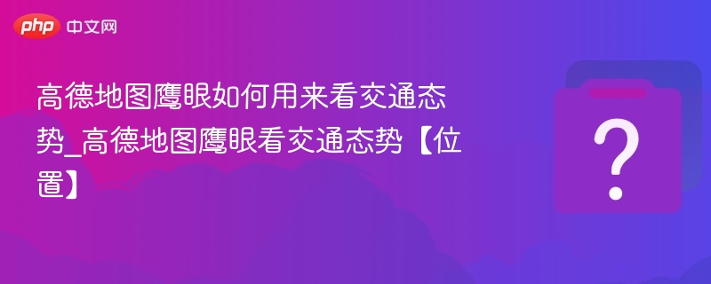 高德地图鹰眼如何用来看交通态势_高德地图鹰眼看交通态势【位置】-第1张图片-佛山资讯网 高德地图鹰眼如何用来看交通态势_高德地图鹰眼看交通态势【位置】-第1张图片-佛山资讯网