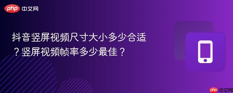 抖音竖屏视频尺寸大小多少合适?竖屏视频帧率多少最佳?-第1张图片-佛山资讯网 抖音竖屏视频尺寸大小多少合适?竖屏视频帧率多少最佳?-第1张图片-佛山资讯网