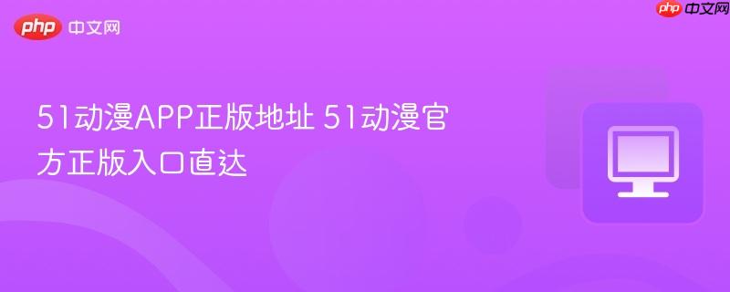 51动漫APP正版地址 51动漫官方正版入口直达-第1张图片-佛山资讯网