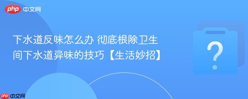 下水道反味怎么办 彻底根除卫生间下水道异味的技巧【生活妙招】-第1张图片-佛山资讯网 下水道反味怎么办 彻底根除卫生间下水道异味的技巧【生活妙招】-第1张图片-佛山资讯网