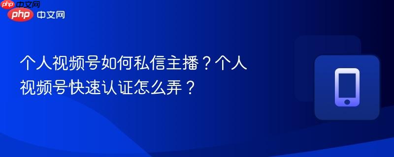 个人视频号如何私信主播？个人视频号快速认证怎么弄？-第1张图片-佛山资讯网