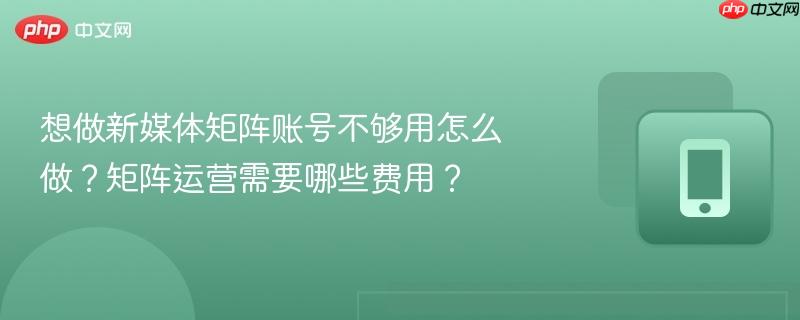 想做新媒体矩阵账号不够用怎么做？矩阵运营需要哪些费用？-第1张图片-佛山资讯网