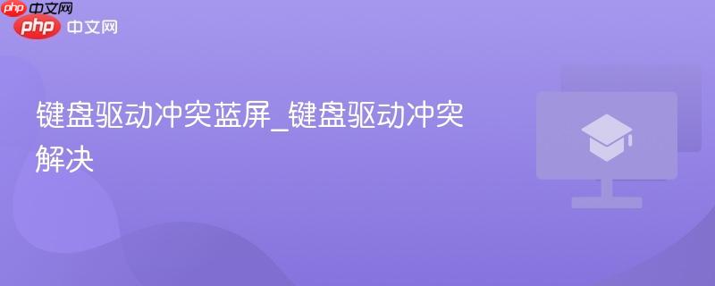键盘驱动冲突蓝屏_键盘驱动冲突解决-第1张图片-佛山资讯网 键盘驱动冲突蓝屏_键盘驱动冲突解决-第1张图片-佛山资讯网