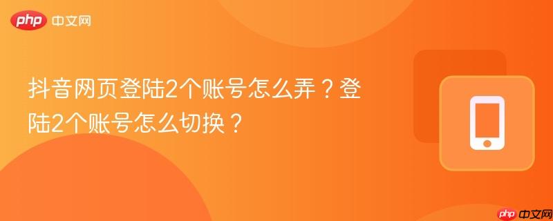 抖音网页登陆2个账号怎么弄？登陆2个账号怎么切换？-第1张图片-佛山资讯网