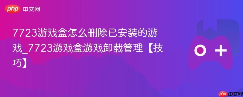 7723游戏盒怎么删除已安装的游戏_7723游戏盒游戏卸载管理【技巧】-第1张图片-佛山资讯网