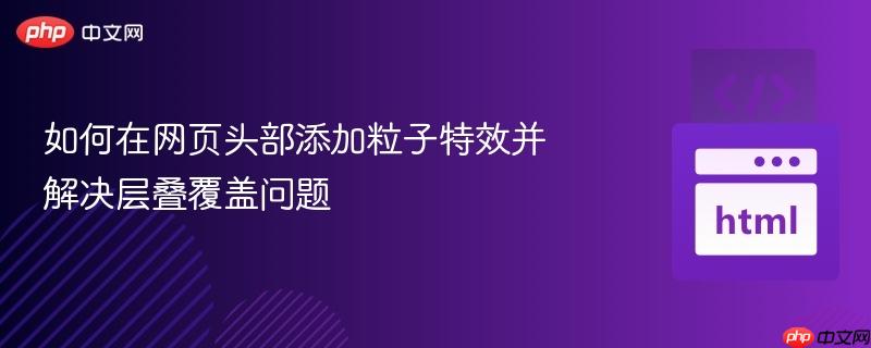 如何在网页头部添加粒子特效并解决层叠覆盖问题-第1张图片-佛山资讯网 如何在网页头部添加粒子特效并解决层叠覆盖问题-第1张图片-佛山资讯网