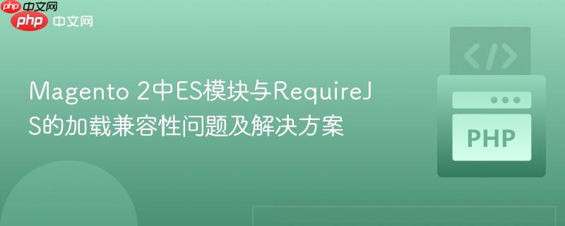 Magento 2中ES模块与RequireJS的加载兼容性问题及解决方案-第1张图片-佛山资讯网 Magento 2中ES模块与RequireJS的加载兼容性问题及解决方案-第1张图片-佛山资讯网