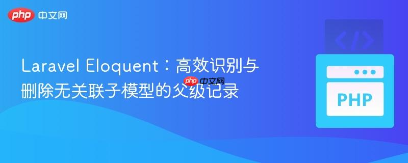 Laravel Eloquent:高效识别与删除无关联子模型的父级记录-第1张图片-佛山资讯网 Laravel Eloquent:高效识别与删除无关联子模型的父级记录-第1张图片-佛山资讯网