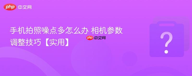 手机拍照噪点多怎么办 相机参数调整技巧【实用】-第1张图片-佛山资讯网