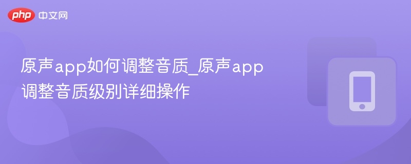 原声app如何调整音质_原声app调整音质级别详细操作-第1张图片-佛山资讯网 原声app如何调整音质_原声app调整音质级别详细操作-第1张图片-佛山资讯网
