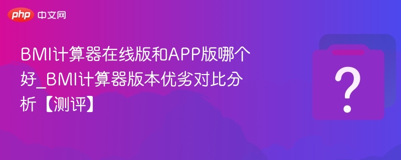 BMI计算器在线版和APP版哪个好_BMI计算器版本优劣对比分析【测评】-第1张图片-佛山资讯网