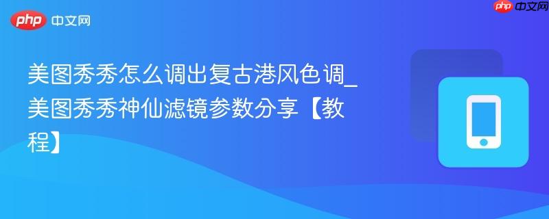 美图秀秀怎么调出复古港风色调_美图秀秀神仙滤镜参数分享【教程】-第1张图片-佛山资讯网