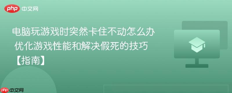 电脑玩游戏时突然卡住不动怎么办 优化游戏性能和解决假死的技巧【指南】-第1张图片-佛山资讯网