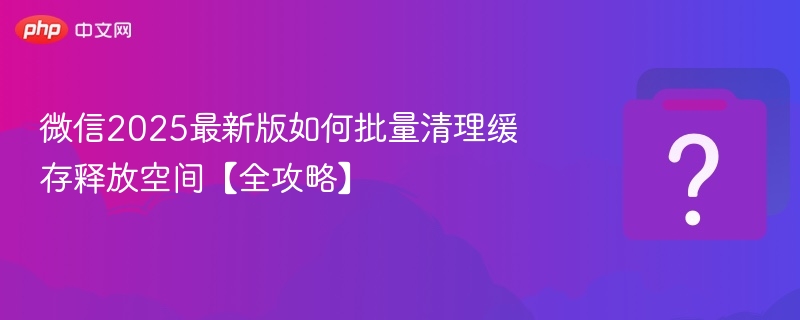 微信2025最新版如何批量清理缓存释放空间【全攻略】-第1张图片-佛山资讯网 微信2025最新版如何批量清理缓存释放空间【全攻略】-第1张图片-佛山资讯网