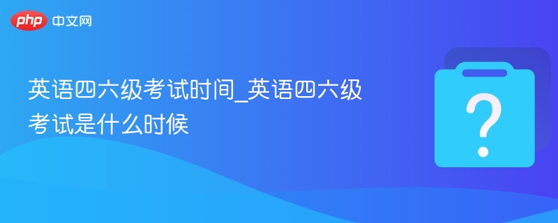 英语四六级考试时间_英语四六级考试是什么时候-第1张图片-佛山资讯网
