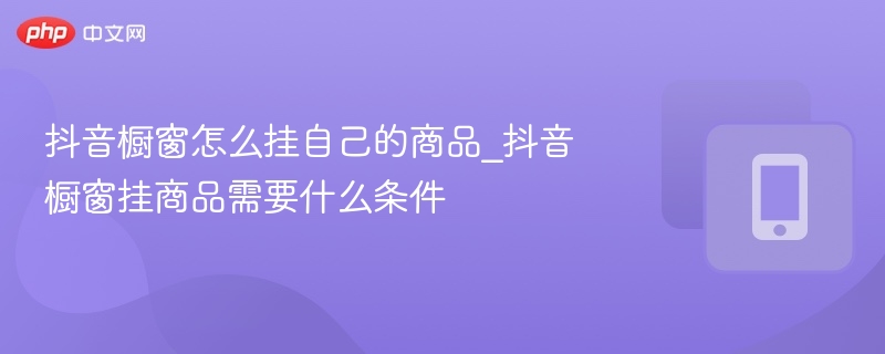 抖音橱窗怎么挂自己的商品_抖音橱窗挂商品需要什么条件-第1张图片-佛山资讯网