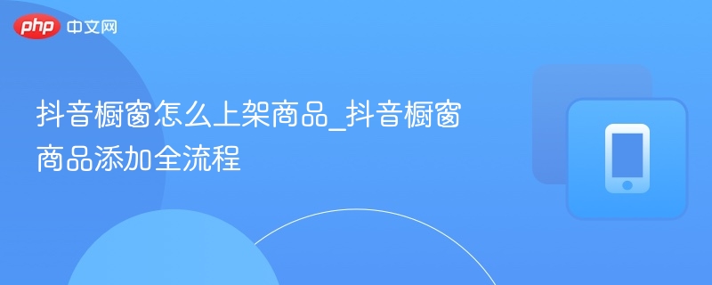 抖音橱窗怎么上架商品_抖音橱窗商品添加全流程-第1张图片-佛山资讯网 抖音橱窗怎么上架商品_抖音橱窗商品添加全流程-第1张图片-佛山资讯网