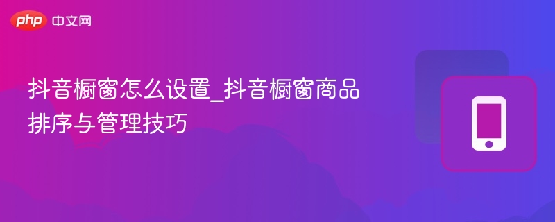 抖音橱窗怎么设置_抖音橱窗商品排序与管理技巧-第1张图片-佛山资讯网