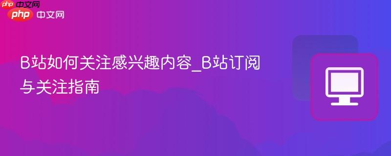 B站如何关注感兴趣内容_B站订阅与关注指南-第1张图片-佛山资讯网 B站如何关注感兴趣内容_B站订阅与关注指南-第1张图片-佛山资讯网