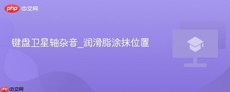 键盘卫星轴杂音_润滑脂涂抹位置-第1张图片-佛山资讯网