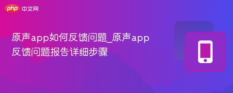 原声app如何反馈问题_原声app反馈问题报告详细步骤-第1张图片-佛山资讯网