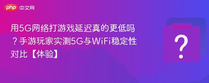 用5G网络打游戏延迟真的更低吗？手游玩家实测5G与WiFi稳定性对比【体验】-第1张图片-佛山资讯网