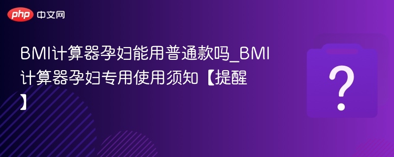 BMI计算器孕妇能用普通款吗_BMI计算器孕妇专用使用须知【提醒】-第1张图片-佛山资讯网