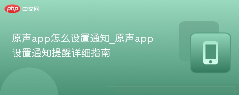 原声app怎么设置通知_原声app设置通知提醒详细指南-第1张图片-佛山资讯网