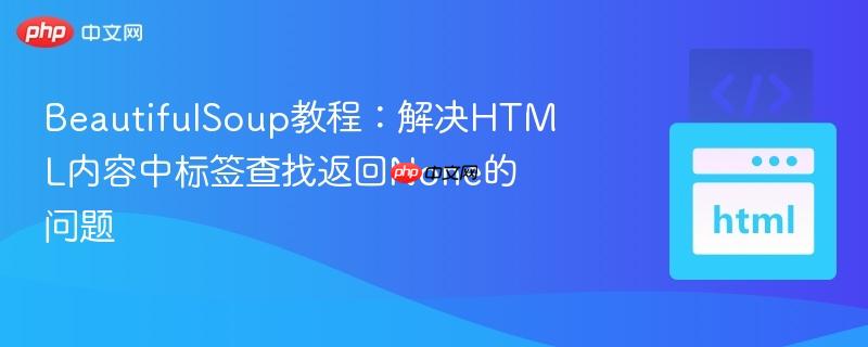 BeautifulSoup教程:解决HTML内容中标签查找返回None的问题-第1张图片-佛山资讯网 BeautifulSoup教程:解决HTML内容中标签查找返回None的问题-第1张图片-佛山资讯网