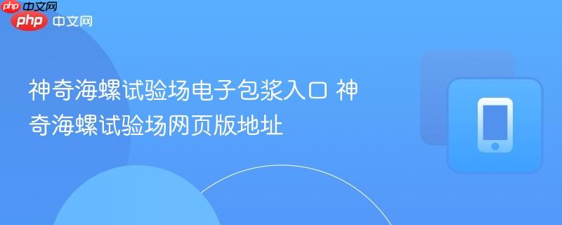 神奇海螺试验场电子包浆入口 神奇海螺试验场网页版地址-第1张图片-佛山资讯网 神奇海螺试验场电子包浆入口 神奇海螺试验场网页版地址-第1张图片-佛山资讯网