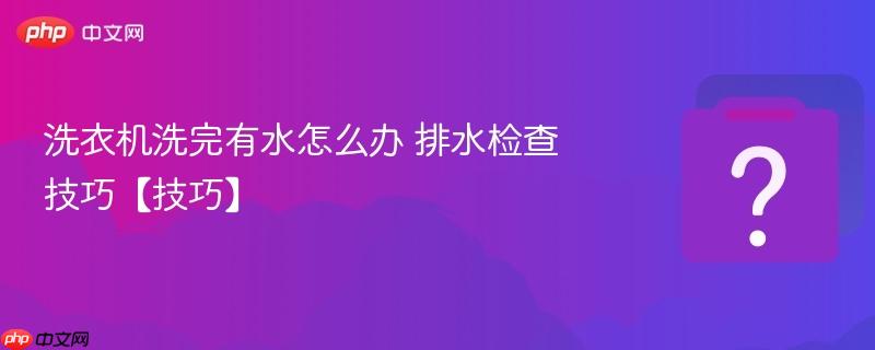洗衣机洗完有水怎么办 排水检查技巧【技巧】-第1张图片-佛山资讯网
