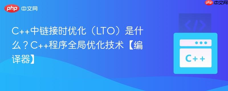 C++中链接时优化(LTO)是什么?C++程序全局优化技术【编译器】-第1张图片-佛山资讯网 C++中链接时优化(LTO)是什么?C++程序全局优化技术【编译器】-第1张图片-佛山资讯网