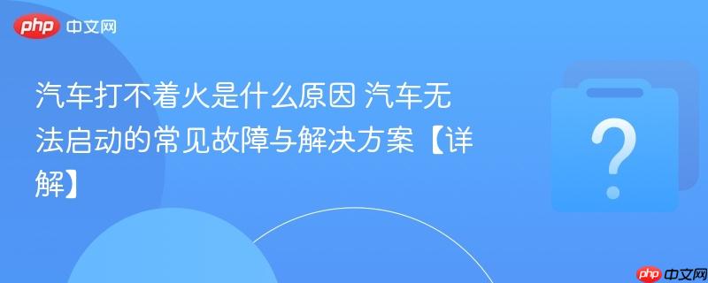 汽车打不着火是什么原因 汽车无法启动的常见故障与解决方案【详解】-第1张图片-佛山资讯网 汽车打不着火是什么原因 汽车无法启动的常见故障与解决方案【详解】-第1张图片-佛山资讯网