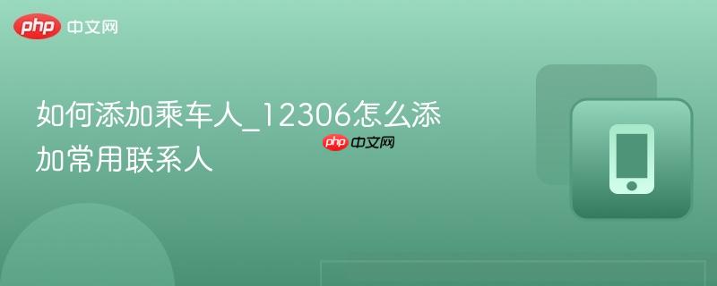 如何添加乘车人_12306怎么添加常用联系人-第1张图片-佛山资讯网