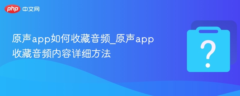 原声app如何收藏音频_原声app收藏音频内容详细方法-第1张图片-佛山资讯网
